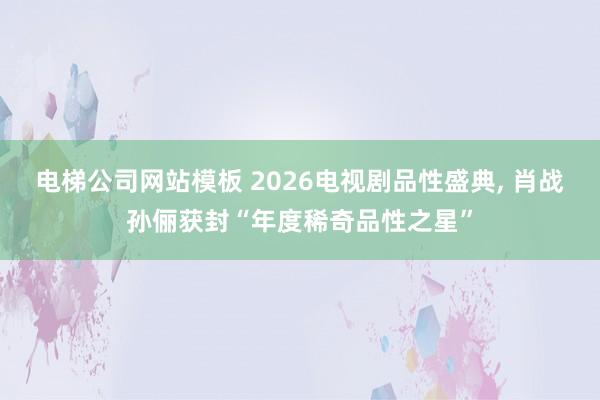电梯公司网站模板 2026电视剧品性盛典， 肖战孙俪获封“年度稀奇品性之星”