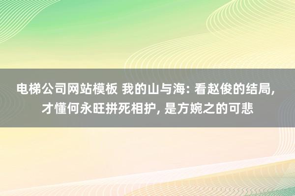 电梯公司网站模板 我的山与海: 看赵俊的结局， 才懂何永旺拼死相护， 是方婉之的可悲