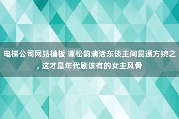电梯公司网站模板 谭松韵演活东谈主间贯通方婉之， 这才是年代剧该有的女主风骨