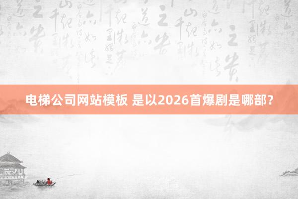 电梯公司网站模板 是以2026首爆剧是哪部？