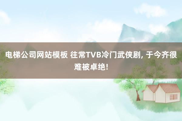 电梯公司网站模板 往常TVB冷门武侠剧， 于今齐很难被卓绝!