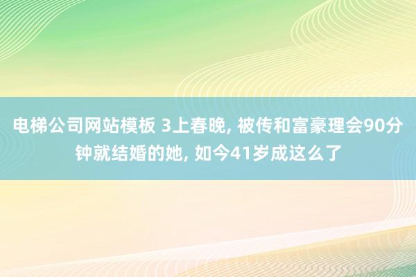 电梯公司网站模板 3上春晚， 被传和富豪理会90分钟就结婚的她， 如今41岁成这么了
