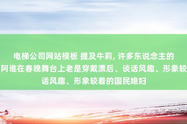 电梯公司网站模板 提及牛莉， 许多东说念主的第一响应等于阿谁在春晚舞台上老是穿戴漂后、谈话风趣、形象较着的国民媳妇