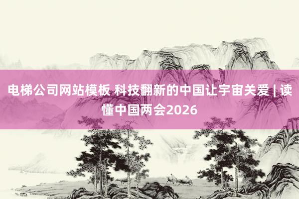 电梯公司网站模板 科技翻新的中国让宇宙关爱 | 读懂中国两会2026