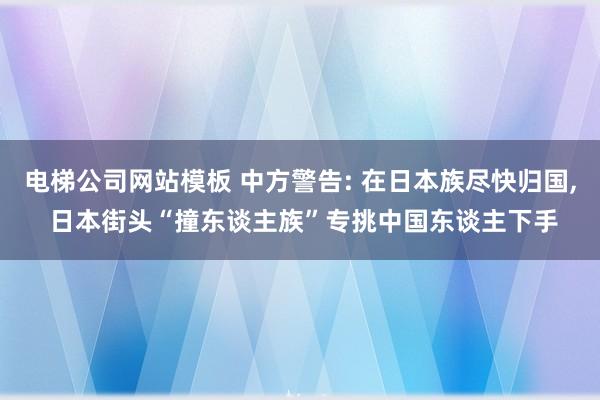电梯公司网站模板 中方警告: 在日本族尽快归国， 日本街头“撞东谈主族”专挑中国东谈主下手
