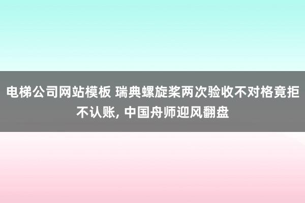 电梯公司网站模板 瑞典螺旋桨两次验收不对格竟拒不认账， 中国舟师迎风翻盘