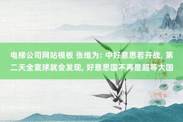 电梯公司网站模板 张维为: 中好意思若开战， 第二天全寰球就会发现， 好意思国不再是超等大国