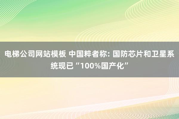 电梯公司网站模板 中国粹者称: 国防芯片和卫星系统现已“100%国产化”
