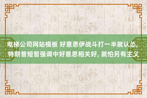 电梯公司网站模板 好意思伊战斗打一半就认怂， 特朗普短暂强调中好意思相关好， 就怕另有主义