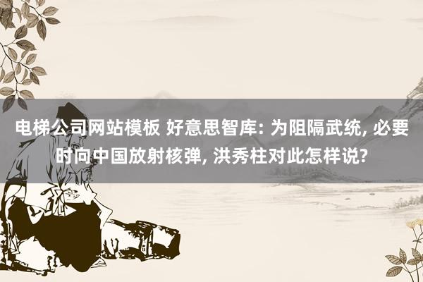电梯公司网站模板 好意思智库: 为阻隔武统， 必要时向中国放射核弹， 洪秀柱对此怎样说?