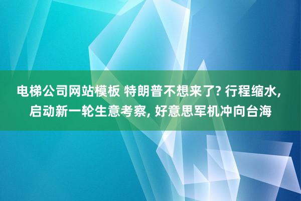 电梯公司网站模板 特朗普不想来了? 行程缩水， 启动新一轮生意考察， 好意思军机冲向台海
