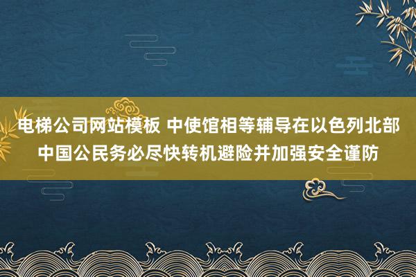 电梯公司网站模板 中使馆相等辅导在以色列北部中国公民务必尽快转机避险并加强安全谨防
