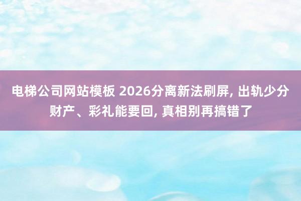 电梯公司网站模板 2026分离新法刷屏， 出轨少分财产、彩礼能要回， 真相别再搞错了