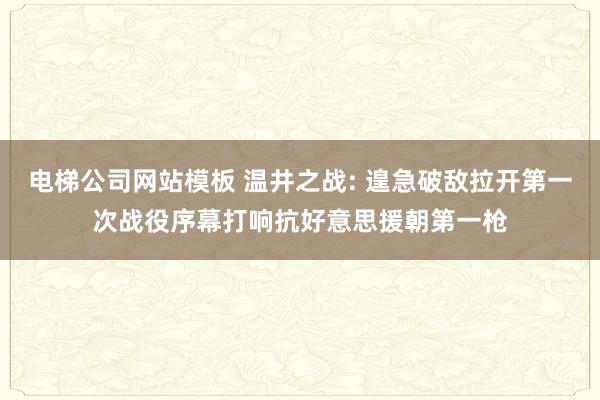电梯公司网站模板 温井之战: 遑急破敌拉开第一次战役序幕打响抗好意思援朝第一枪