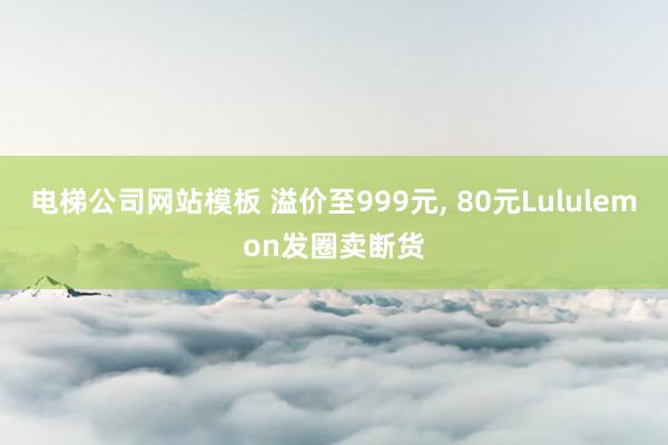 电梯公司网站模板 溢价至999元， 80元Lululemon发圈卖断货
