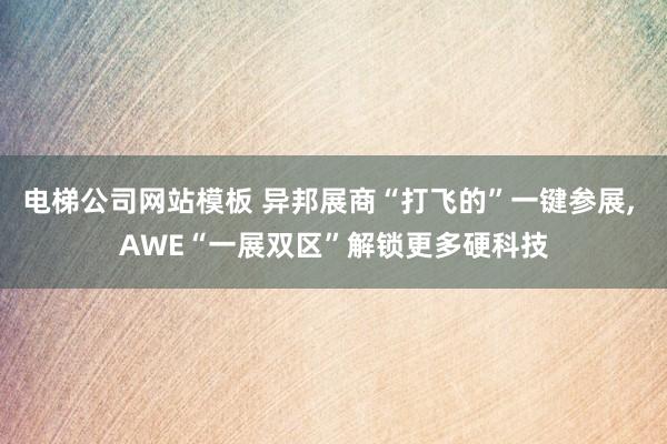 电梯公司网站模板 异邦展商“打飞的”一键参展， AWE“一展双区”解锁更多硬科技