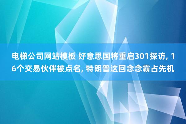电梯公司网站模板 好意思国将重启301探访， 16个交易伙伴被点名， 特朗普这回念念霸占先机
