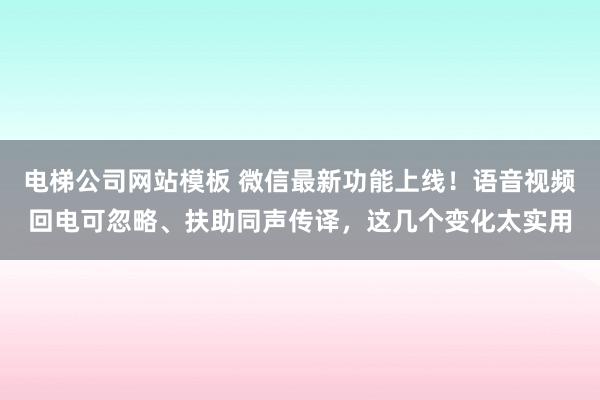 电梯公司网站模板 微信最新功能上线！语音视频回电可忽略、扶助同声传译，这几个变化太实用