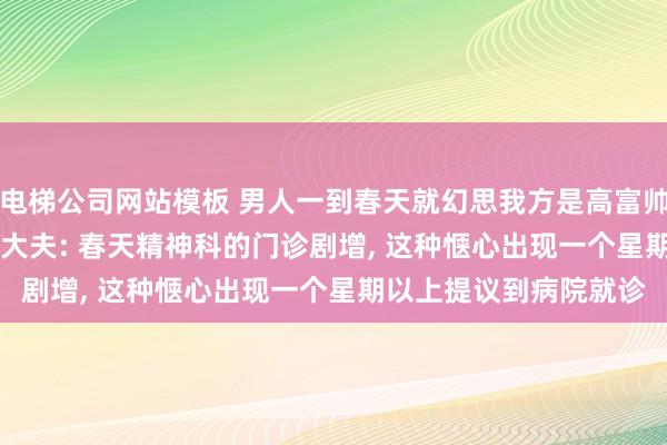 电梯公司网站模板 男人一到春天就幻思我方是高富帅， 见东说念主就站立， 大夫: 春天精神科的门诊剧增， 这种惬心出现一个星期以上提议到病院就诊