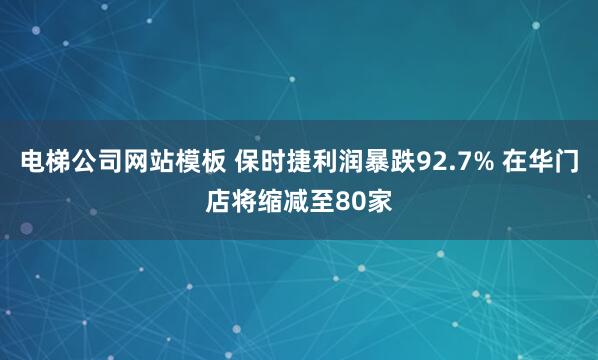 电梯公司网站模板 保时捷利润暴跌92.7% 在华门店将缩减至80家