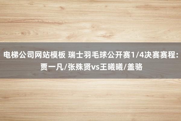 电梯公司网站模板 瑞士羽毛球公开赛1/4决赛赛程: 贾一凡/张殊贤vs王曦曦/盖骆