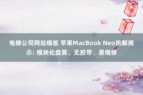 电梯公司网站模板 苹果MacBook Neo拆解揭示: 模块化盘算、无胶带、易维修