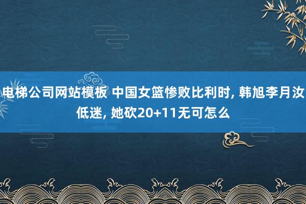 电梯公司网站模板 中国女篮惨败比利时， 韩旭李月汝低迷， 她砍20+11无可怎么