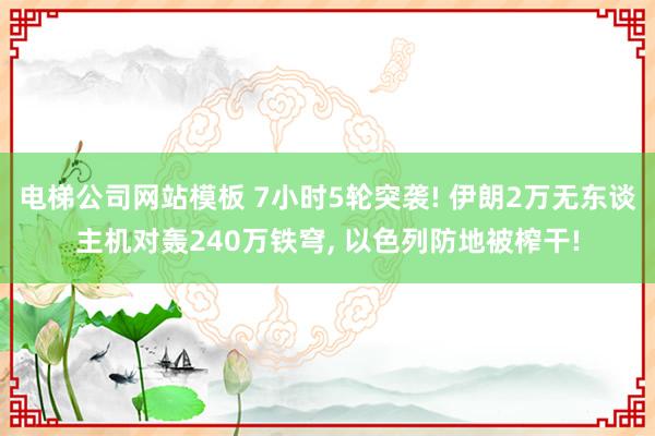 电梯公司网站模板 7小时5轮突袭! 伊朗2万无东谈主机对轰240万铁穹， 以色列防地被榨干!