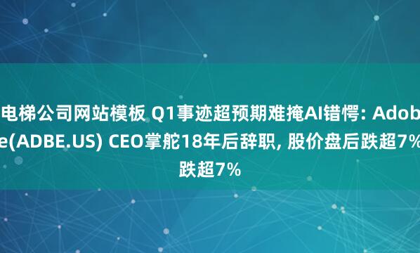 电梯公司网站模板 Q1事迹超预期难掩AI错愕: Adobe(ADBE.US) CEO掌舵18年后辞职， 股价盘后跌超7%