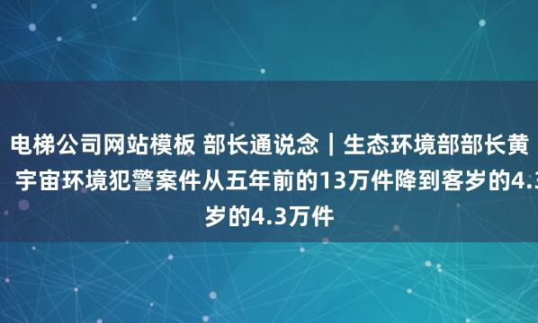 电梯公司网站模板 部长通说念｜生态环境部部长黄润秋：宇宙环境犯警案件从五年前的13万件降到客岁的4.3万件