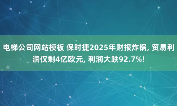 电梯公司网站模板 保时捷2025年财报炸锅， 贸易利润仅剩4亿欧元， 利润大跌92.7%!