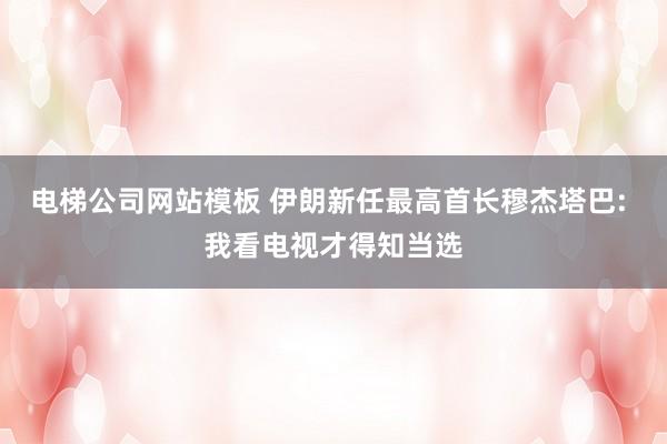 电梯公司网站模板 伊朗新任最高首长穆杰塔巴: 我看电视才得知当选
