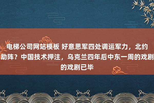 电梯公司网站模板 好意思军四处调运军力，北约尚未助阵？中国技术押注，乌克兰四年后中东一周的戏剧已毕