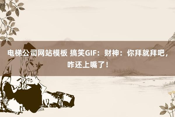 电梯公司网站模板 搞笑GIF：财神：你拜就拜吧，咋还上嘴了！