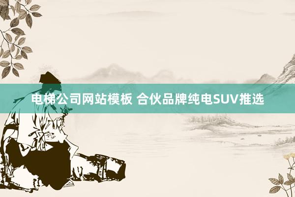 电梯公司网站模板 合伙品牌纯电SUV推选