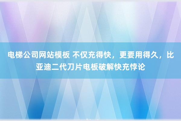 电梯公司网站模板 不仅充得快，更要用得久，比亚迪二代刀片电板破解快充悖论
