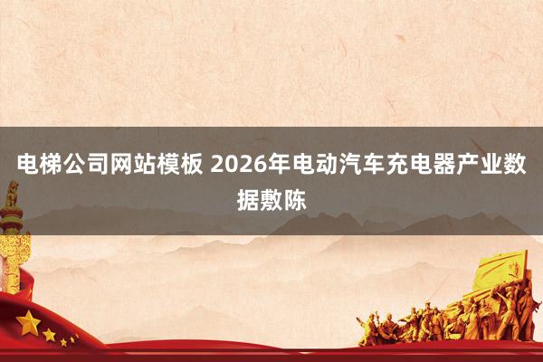 电梯公司网站模板 2026年电动汽车充电器产业数据敷陈