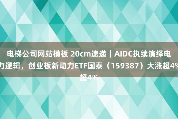 电梯公司网站模板 20cm速递｜AIDC执续演绎电力逻辑，创业板新动力ETF国泰（159387）大涨超4%