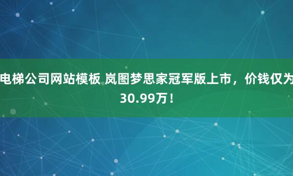 电梯公司网站模板 岚图梦思家冠军版上市，价钱仅为30.99万！