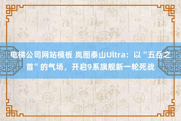 电梯公司网站模板 岚图泰山Ultra：以“五岳之首”的气场，开启9系旗舰新一轮死战