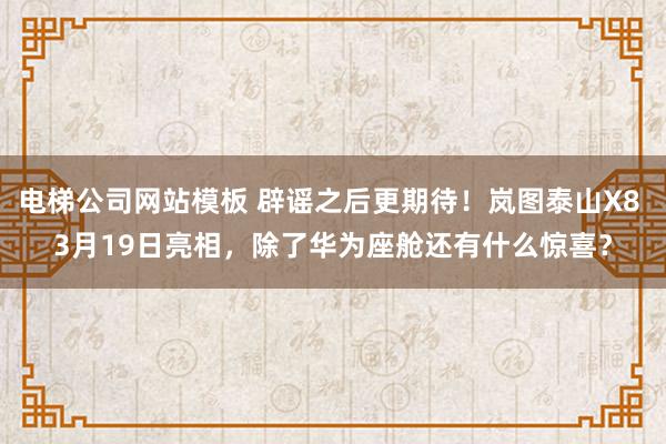 电梯公司网站模板 辟谣之后更期待！岚图泰山X8 3月19日亮相，除了华为座舱还有什么惊喜？