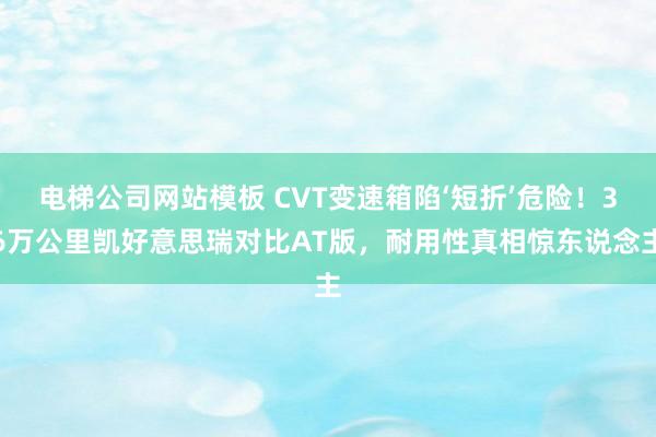 电梯公司网站模板 CVT变速箱陷‘短折’危险！36万公里凯好意思瑞对比AT版，耐用性真相惊东说念主
