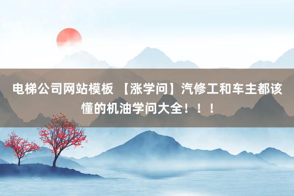 电梯公司网站模板 【涨学问】汽修工和车主都该懂的机油学问大全！！！