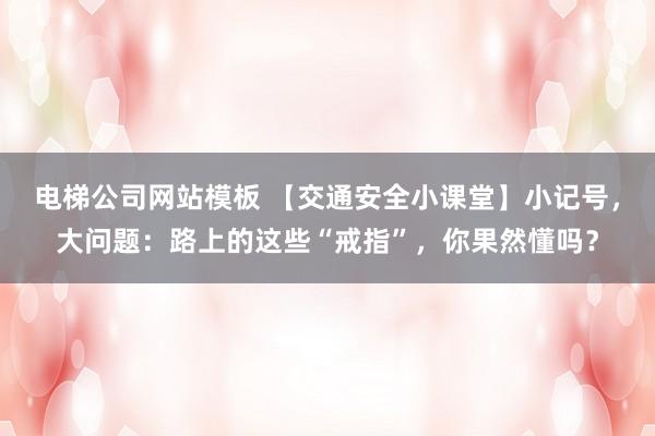 电梯公司网站模板 【交通安全小课堂】小记号，大问题：路上的这些“戒指”，你果然懂吗？