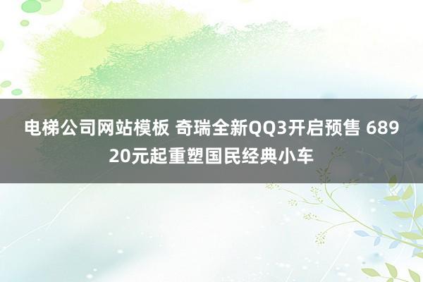 电梯公司网站模板 奇瑞全新QQ3开启预售 68920元起重塑国民经典小车