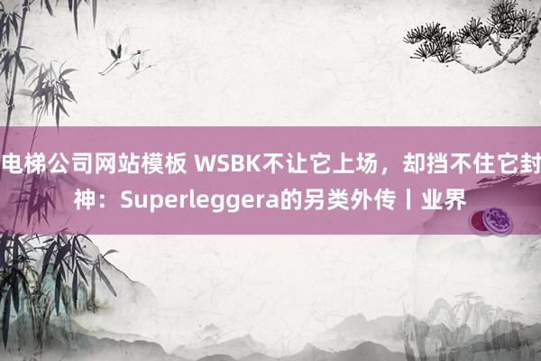 电梯公司网站模板 WSBK不让它上场，却挡不住它封神：Superleggera的另类外传丨业界