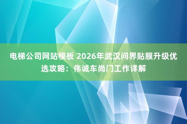 电梯公司网站模板 2026年武汉问界贴膜升级优选攻略：伟诚车尚门工作详解