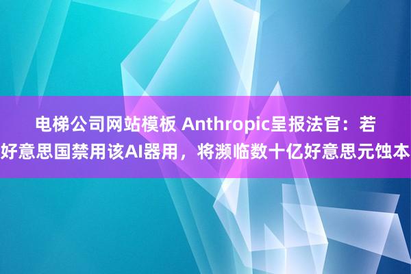 电梯公司网站模板 Anthropic呈报法官：若好意思国禁用该AI器用，将濒临数十亿好意思元蚀本