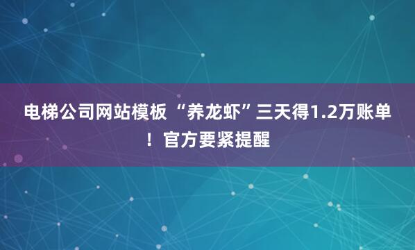 电梯公司网站模板 “养龙虾”三天得1.2万账单！官方要紧提醒