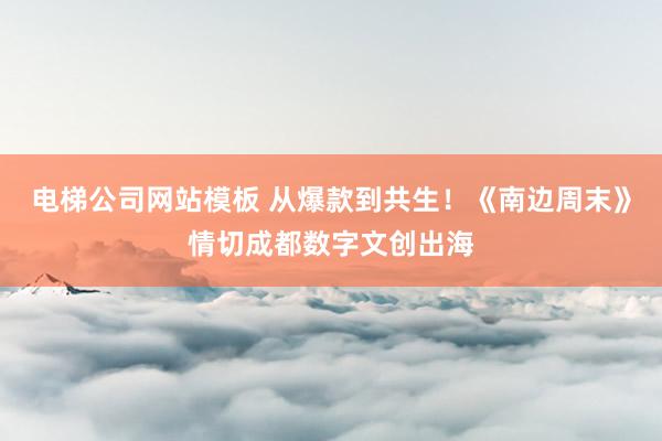 电梯公司网站模板 从爆款到共生！《南边周末》情切成都数字文创出海